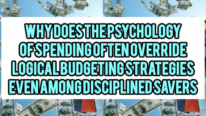 Why Does The Psychology of Spending Often Override Logical Budgeting Strategies Even Among Disciplined Savers